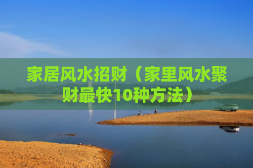 家居风水招财（家里风水聚财最快10种方法）