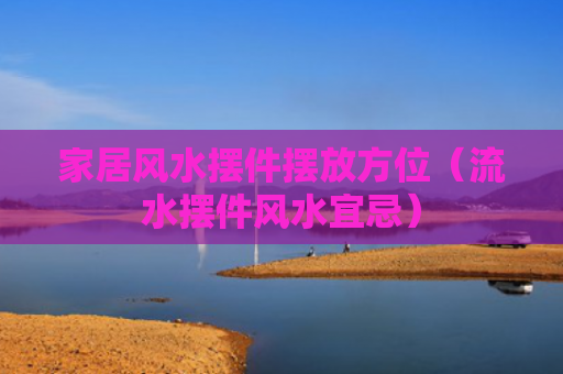 家居风水摆件摆放方位（流水摆件风水宜忌）