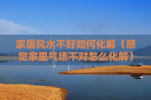 家居风水不好如何化解（感觉家里气场不对怎么化解）