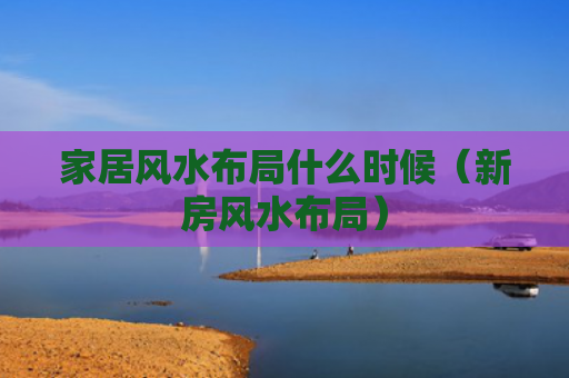 家居风水布局什么时候（新房风水布局）