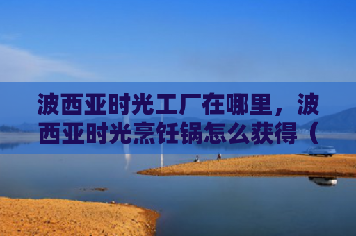 波西亚时光工厂在哪里，波西亚时光烹饪锅怎么获得（西亚时光烹饪）