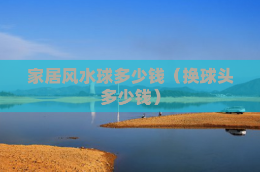 家居风水球多少钱（换球头多少钱）