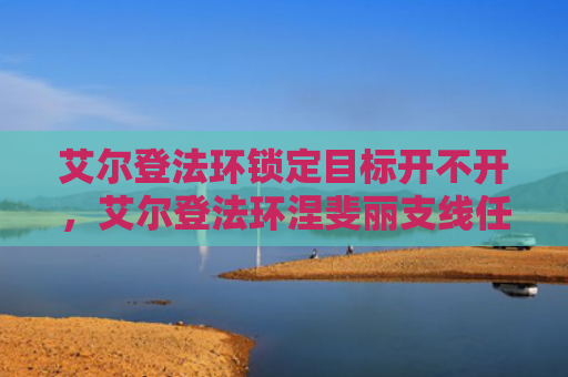 艾尔登法环锁定目标开不开，艾尔登法环涅斐丽支线任务（艾尔支线不开）