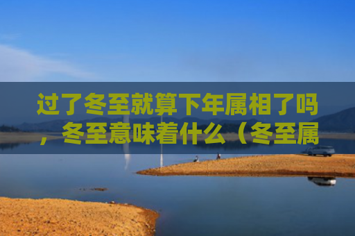 过了冬至就算下年属相了吗，冬至意味着什么（冬至属相下年）