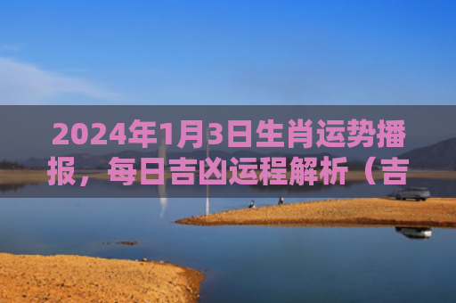 2024年1月3日生肖运势播报，每日吉凶运程解析（吉凶日生运势）