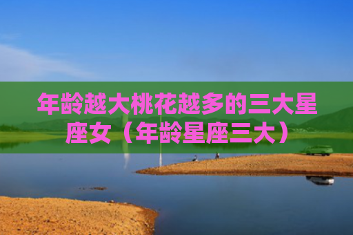 年龄越大桃花越多的三大星座女（年龄星座三大）