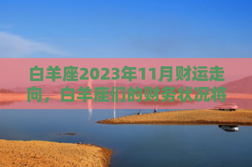 白羊座2023年11月财运走向，白羊座们的财务状况将会有何变化（白羊座财运将会）