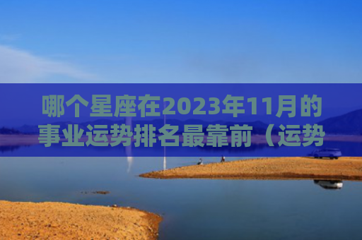 哪个星座在2023年11月的事业运势排名最靠前（运势星座靠前）