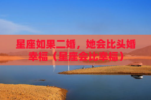 星座如果二婚，她会比头婚幸福（星座会比幸福）
