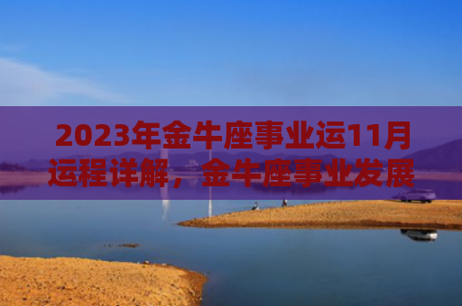 2023年金牛座事业运11月运程详解，金牛座事业发展将有何变化（金牛座事业运运程）
