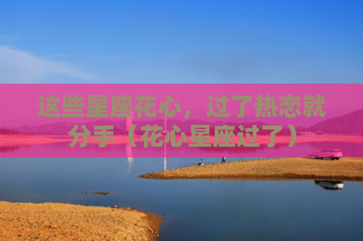 这些星座花心，过了热恋就分手（花心星座过了）