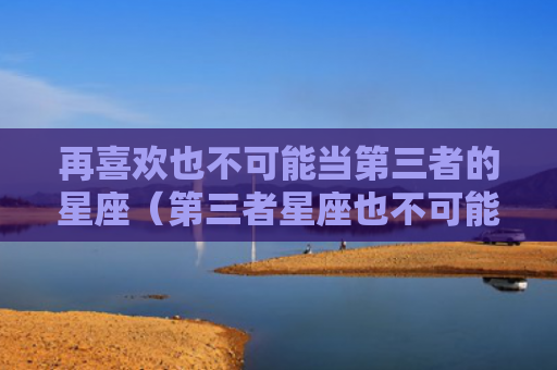 再喜欢也不可能当第三者的星座（第三者星座也不可能）