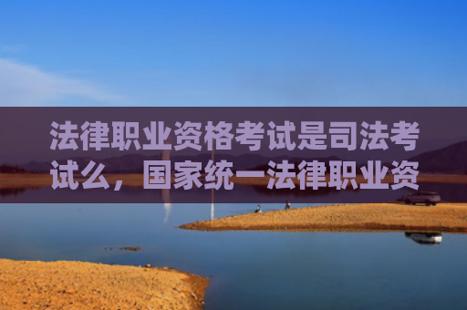 法律职业资格考试是司法考试么，国家统一法律职业资格考试怎么准备（职业资格考试法律司法考试）
