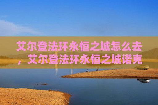 艾尔登法环永恒之城怎么去，艾尔登法环永恒之城诺克隆恩怎么走（之城艾尔永恒）