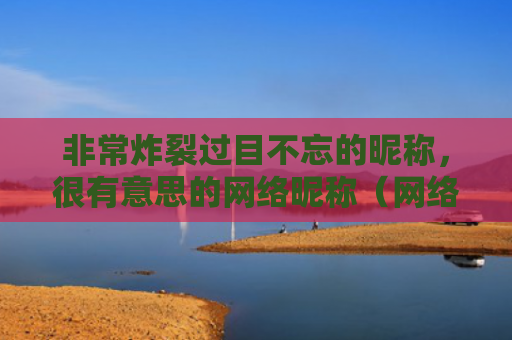 非常炸裂过目不忘的昵称，很有意思的网络昵称（网络昵称炸裂过目不忘）