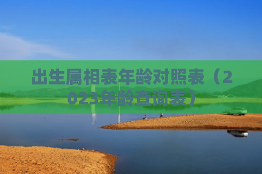 出生属相表年龄对照表（2023年龄查询表）
