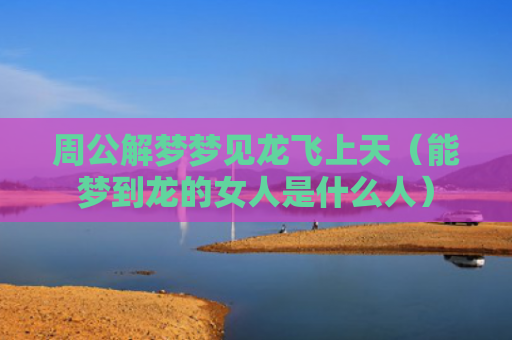 周公解梦梦见龙飞上天（能梦到龙的女人是什么人）