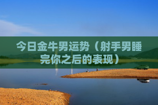 今日金牛男运势（射手男睡完你之后的表现）