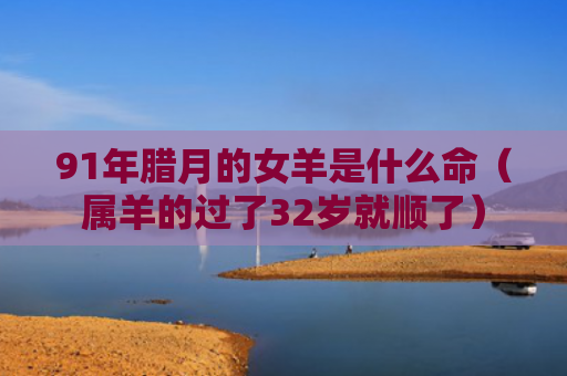 91年腊月的女羊是什么命（属羊的过了32岁就顺了）