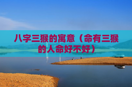 八字三猴的寓意（命有三猴的人命好不好）