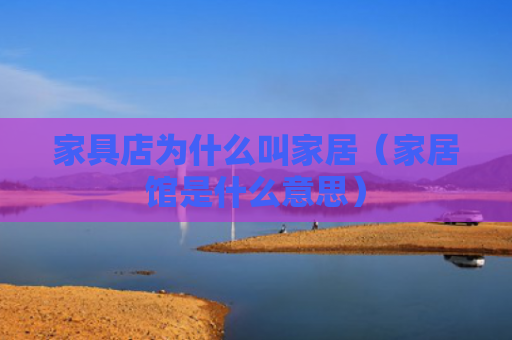 家具店为什么叫家居（家居馆是什么意思）