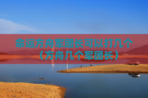 命运方舟军团长可以打几个（方舟几个军团长）