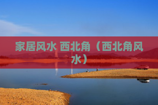 家居风水 西北角（西北角风水）