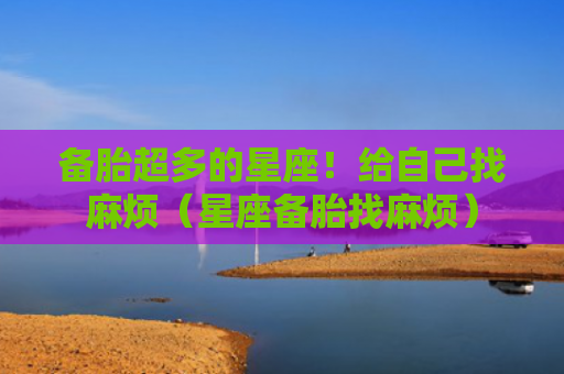备胎超多的星座！给自己找麻烦（星座备胎找麻烦）