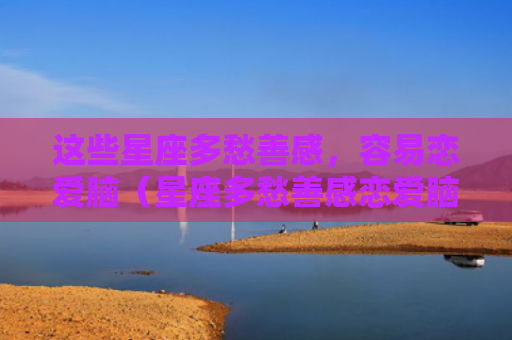 这些星座多愁善感，容易恋爱脑（星座多愁善感恋爱脑）