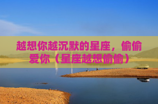 越想你越沉默的星座，偷偷爱你（星座越想偷偷）