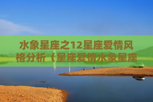 水象星座之12星座爱情风格分析（星座爱情水象星座风格）