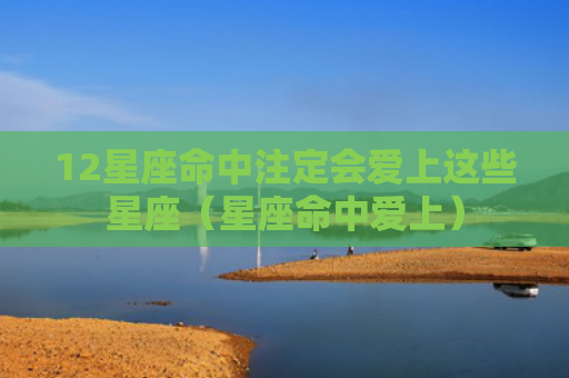 12星座命中注定会爱上这些星座（星座命中爱上）