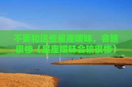 不要和这些星座暧昧，会输很惨（星座暧昧会输很惨）