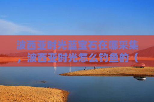 波西亚时光蓝宝石在哪采集，波西亚时光怎么钓鱼的（西亚时光蓝宝石）