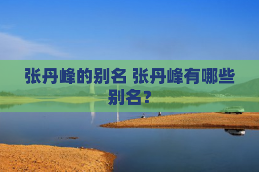 张丹峰的别名 张丹峰有哪些别名？