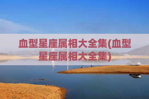 血型星座属相大全集(血型星座属相大全集)