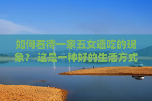 如何看待一家五女通吃的现象？ 这是一种好的生活方式吗？(如何看待一件事)