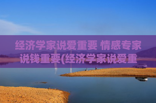 经济学家说爱重要 情感专家说钱重要(经济学家说爱重要 情感专家说钱重要)