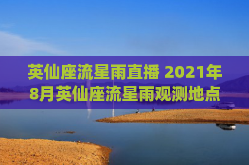 英仙座流星雨直播 2021年8月英仙座流星雨观测地点(今晚英仙座流星雨直播)