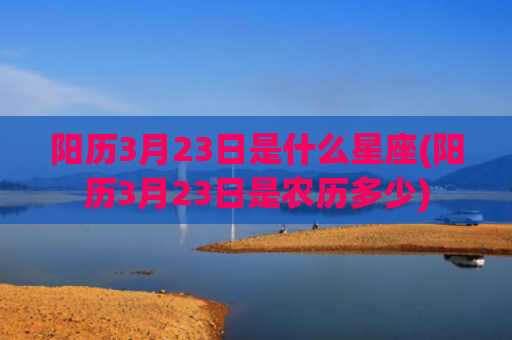 阳历3月23日是什么星座(阳历3月23日是农历多少)
