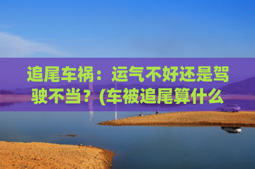 追尾车祸：运气不好还是驾驶不当？(车被追尾算什么运气)