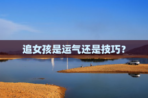 追女孩是运气还是技巧？