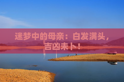 迷梦中的母亲：白发满头，吉凶未卜！