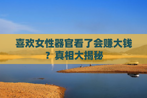 喜欢女性器官看了会赚大钱？真相大揭秘
