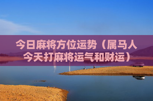 今日麻将方位运势（属马人今天打麻将运气和财运）