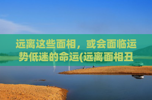 远离这些面相，或会面临运势低迷的命运(远离面相丑陋的人)