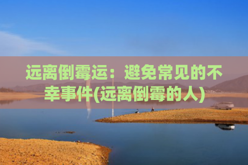 远离倒霉运：避免常见的不幸事件(远离倒霉的人)