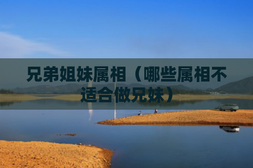 兄弟姐妹属相（哪些属相不适合做兄妹）