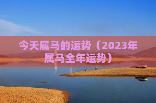 今天属马的运势（2023年属马全年运势）
