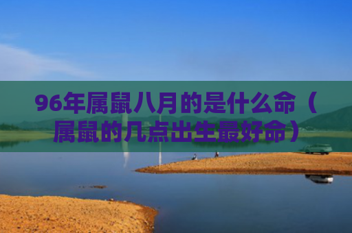 96年属鼠八月的是什么命（属鼠的几点出生最好命）